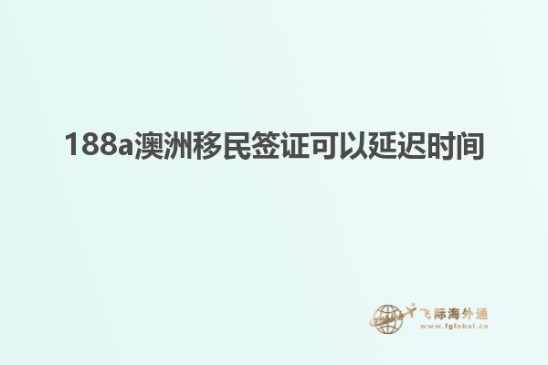 188a澳洲移民签证可以延迟时间