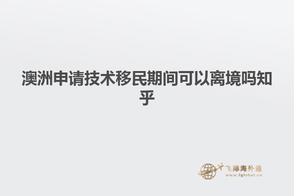 澳洲申请技术移民期间可以离境吗知乎