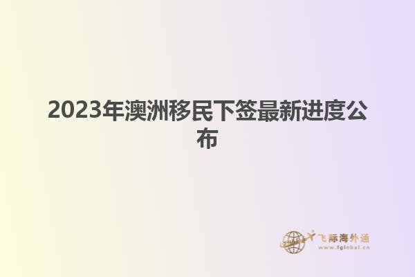 2023年澳洲移民下签最新进度公布
