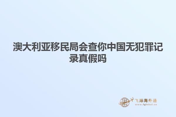 澳大利亚移民局会查你中国无犯罪记录真假吗