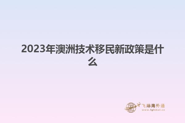 2023年澳洲技术移民新政策是什么