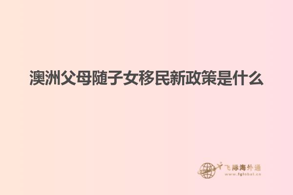 澳洲父母随子女移民新政策是什么