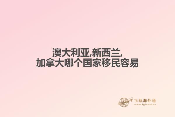 澳大利亚,新西兰,加拿大哪个国家移民容易