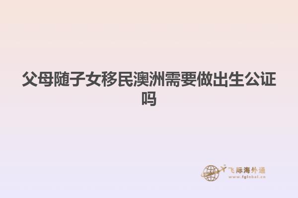 父母随子女移民澳洲需要做出生公证吗