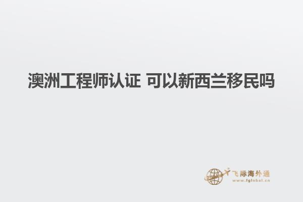 澳洲工程师认证 可以新西兰移民吗