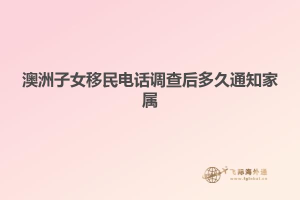 澳洲子女移民电话调查后多久通知家属