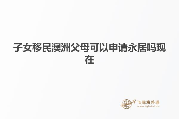 子女移民澳洲父母可以申请永居吗现在