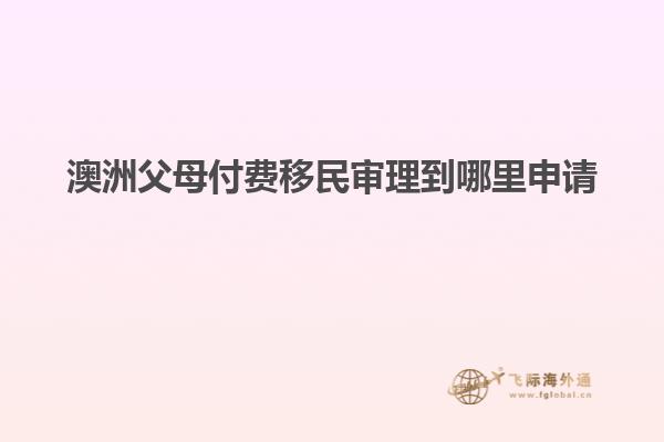 澳洲父母付费移民审理到哪里申请