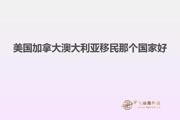 美国加拿大澳大利亚移民那个国家好