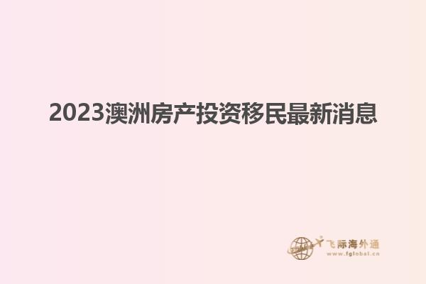 2023澳洲房产投资移民最新消息