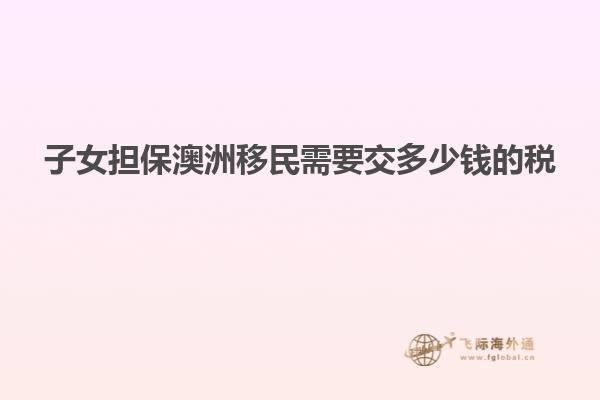 子女担保澳洲移民需要交多少钱的税