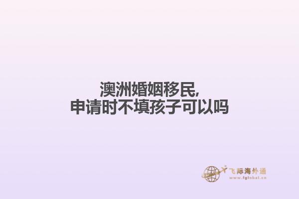 澳洲婚姻移民,申请时不填孩子可以吗