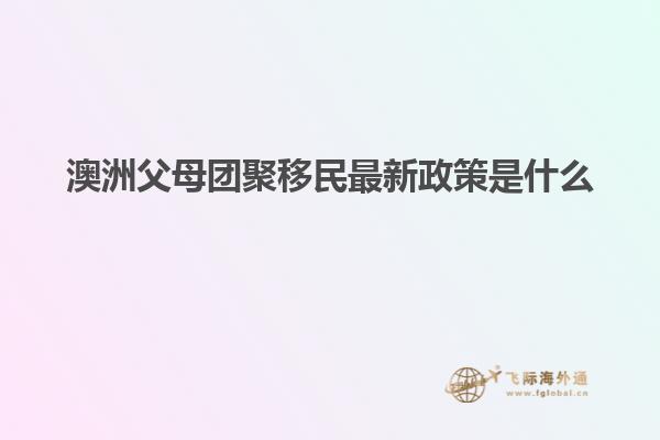 澳洲父母团聚移民最新政策是什么