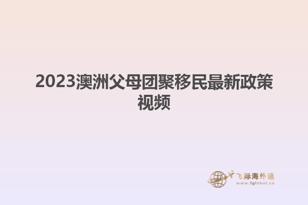 2023澳洲父母团聚移民最新政策视频