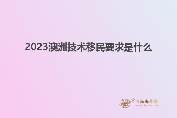 2023澳洲技术移民要求是什么