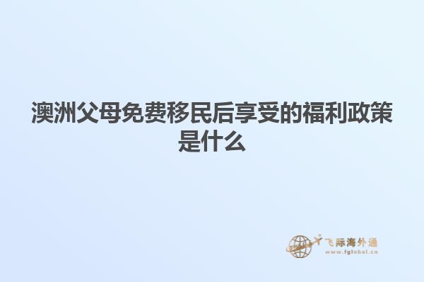 澳洲父母免费移民后享受的福利政策是什么