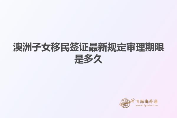 澳洲子女移民签证最新规定审理期限是多久