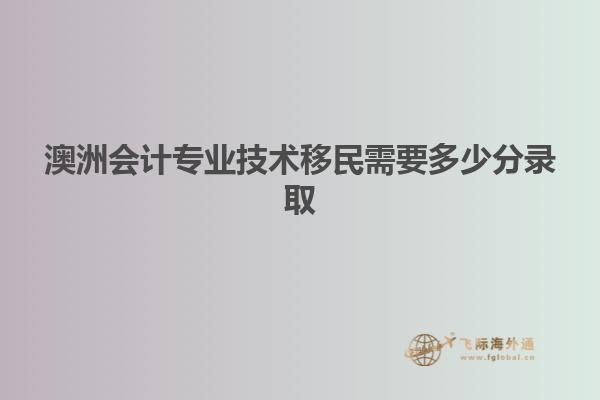 澳洲会计专业技术移民需要多少分录取