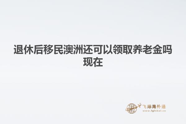 退休后移民澳洲还可以领取养老金吗现在