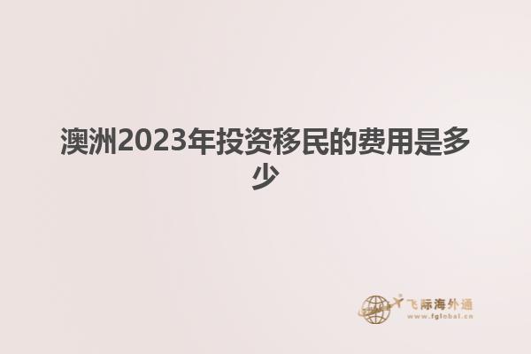 澳洲2023年投资移民的费用是多少