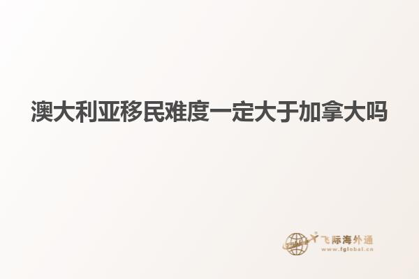 澳大利亚移民难度一定大于加拿大吗