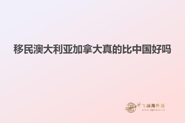 移民澳大利亚加拿大真的比中国好吗