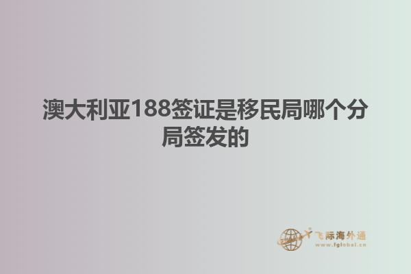 澳大利亚188签证是移民局哪个分局签发的