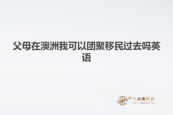 父母在澳洲我可以团聚移民过去吗英语