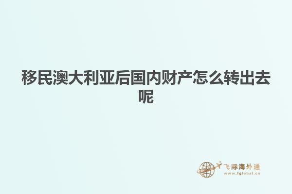 移民澳大利亚后国内财产怎么转出去呢