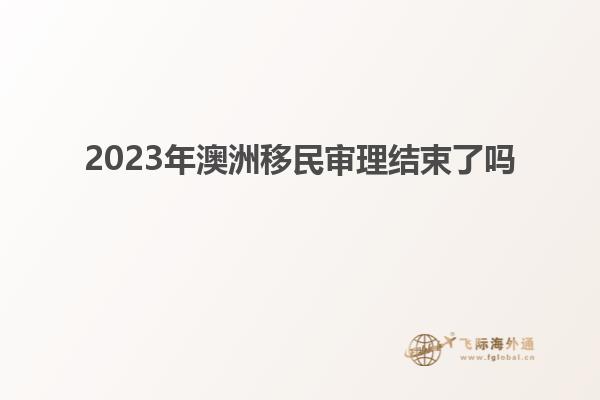 2023年澳洲移民审理结束了吗