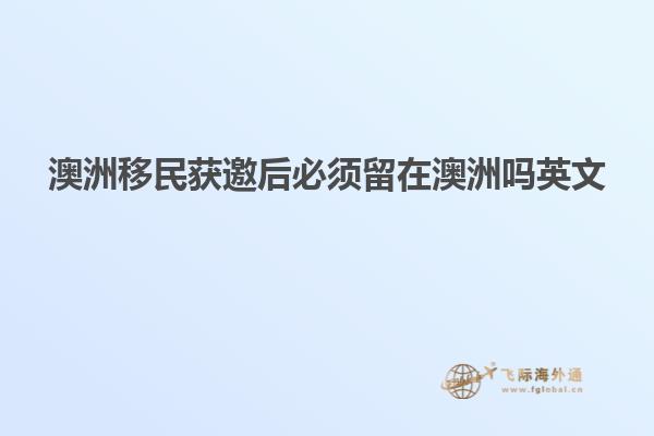 澳洲移民获邀后必须留在澳洲吗英文