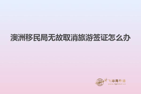 澳洲移民局无故取消旅游签证怎么办