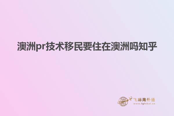 澳洲pr技术移民要住在澳洲吗知乎