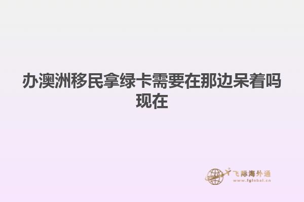 办澳洲移民拿绿卡需要在那边呆着吗现在