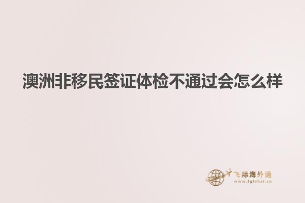 澳洲非移民签证体检不通过会怎么样