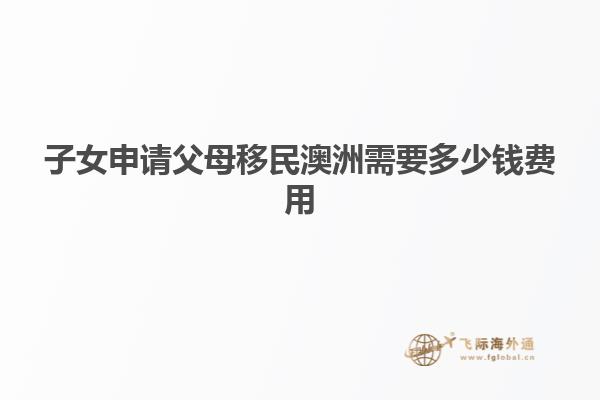 子女申请父母移民澳洲需要多少钱费用