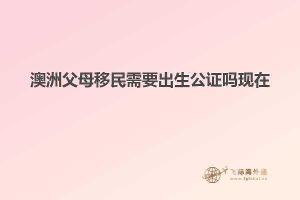 澳洲父母移民需要出生公证吗现在