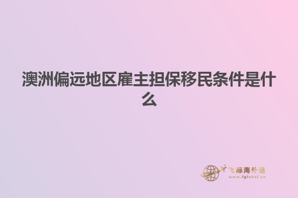 澳洲偏远地区雇主担保移民条件是什么