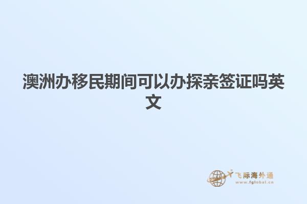 澳洲办移民期间可以办探亲签证吗英文