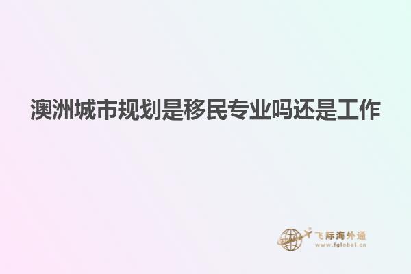 澳洲城市规划是移民专业吗还是工作