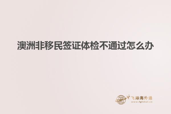 澳洲非移民签证体检不通过怎么办