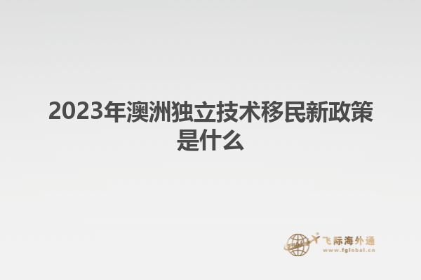 2023年澳洲独立技术移民新政策是什么