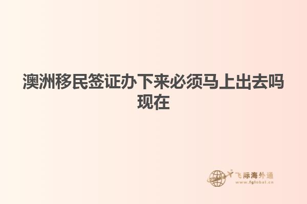 澳洲移民签证办下来必须马上出去吗现在