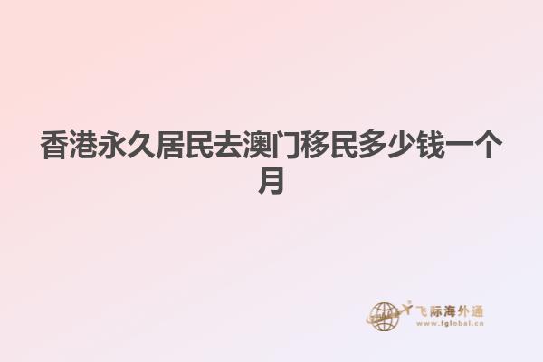 香港永久居民去澳门移民多少钱一个月