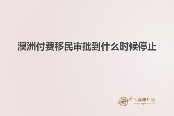 澳洲付费移民审批到什么时候停止