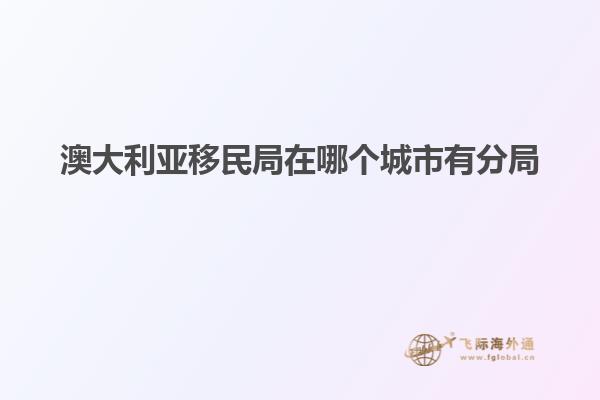 澳大利亚移民局在哪个城市有分局