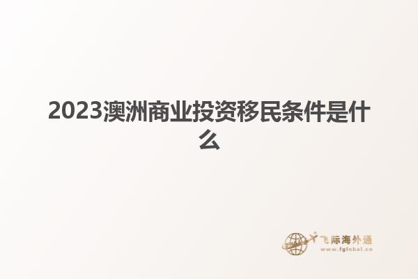 2023澳洲商业投资移民条件是什么