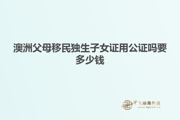 澳洲父母移民独生子女证用公证吗要多少钱