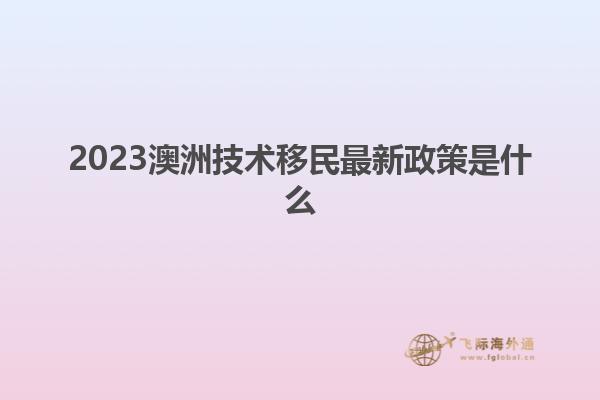 2023澳洲技术移民最新政策是什么