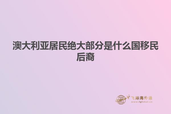 澳大利亚居民绝大部分是什么国移民后裔